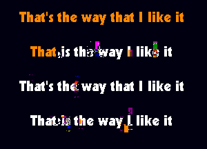 That's the way that I like it
Thateis mam), I Iikfs it
That's the way that I like it

Thabis' the wawt like it
