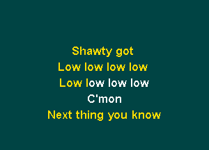 Shawty got
Low low low low

Low low low low
C'mon
Next thing you know