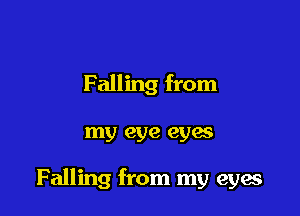 Falling from

my eye eyes

Falling from my eyae