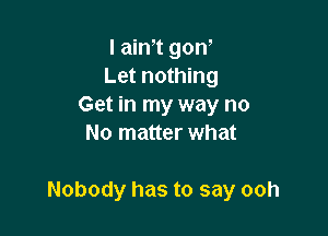 I aim gon'
Let nothing
Get in my way no
No matter what

Nobody has to say ooh