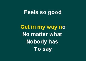 Feels so good

Get in my way no

No matter what
Nobody has
To say