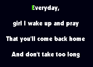 Everyday,
girl I wake up and pray

That you'll come back home

And don't take too long