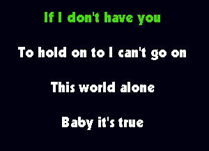 If I don't have you

To hold on to I can't go on

This world alone

Baby it's true