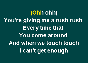 (Ohh ohh)
You're giving me a rush rush
Every time that

You come around
And when we touch touch
I can't get enough