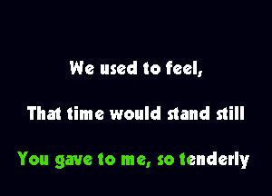 We used to feel,

That time would stand still

You gave to me, so tenderly