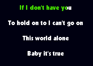 If I don't have you

To hold on to I can't go on

This world alone

Baby it's true