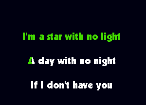 I'm a star with no light

A day with no night

If I don't have you
