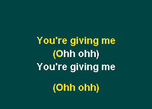 You're giving me
(Ohh ohh)

You're giving me

(Ohh ohh)