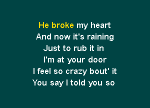 He broke my heart
And now it's raining
Just to rub it in

I'm at your door
I feel so crazy bout' it
You say I told you so