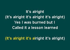 It's alright
mxamgunbamguubamyu)
Yes I was burned but I
CaHeditalessonlearned

(It's alright it's alright it's alright)