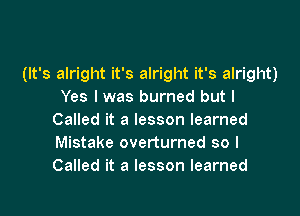 (It's alright it's alright it's alright)
Yes I was burned but I

Called it a lesson learned
Mistake overturned so I
Called it a lesson learned