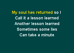 My soul has returned so I
Call it a lesson learned
Another lesson learned

Sometimes some lies
Can take a minute