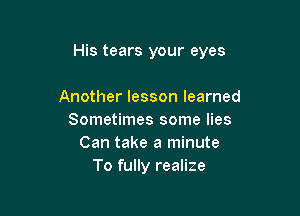 His tears your eyes

Another lesson learned
Sometimes some lies
Can take a minute
To fully realize