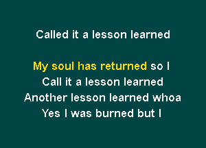 Called it a lesson learned

My soul has returned so I

Call it a lesson learned
Another lesson learned whoa
Yes I was burned but I