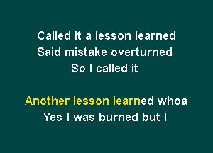 Called it a lesson learned
Said mistake overturned
So I called it

Another lesson learned whoa
Yes I was burned but I