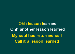Ohh lesson learned

Ohh another lesson learned

My soul has returned so I
Call it a lesson learned