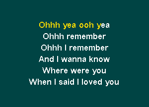 Ohhh yea ooh yea
Ohhh remember
Ohhh I remember

And I wanna know
Where were you
When I said I loved you