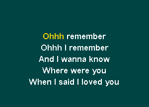 Ohhh remember
Ohhh I remember

And I wanna know
Where were you
When I said I loved you