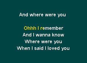 And where were you

Ohhh I remember
And I wanna know
Where were you
When I said I loved you