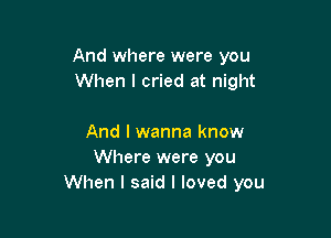 And where were you
When I cried at night

And I wanna know
Where were you
When I said I loved you