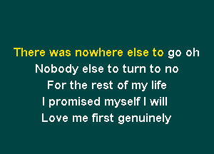 There was nowhere else to go oh
Nobody else to turn to no

For the rest of my life
I promised myselfl will
Love me first genuinely