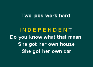 Two jobs work hard

INDEPENDENT

Do you know what that mean
She got her own house
She got her own car