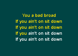 You a bad broad
If you ain't on sit down
If you ain't on sit down

If you ain't on sit down
If you ain't on sit down