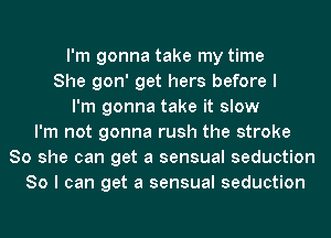 I'm gonna take my time
She gon' get hers before I
I'm gonna take it slow
I'm not gonna rush the stroke
80 she can get a sensual seduction
So I can get a sensual seduction