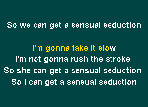 So we can get a sensual seduction

I'm gonna take it slow
I'm not gonna rush the stroke
80 she can get a sensual seduction
So I can get a sensual seduction