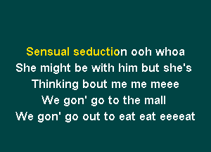 Sensual seduction ooh whoa
She might be with him but she's
Thinking bout me me meee
We gon' go to the mall
We gon' go out to eat eat eeeeat