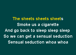 The sheets sheets sheets
Smoke us a cigarette
And go back to sleep sleep sleep
80 we can get a sensual seduction
Sensual seduction whoa whoa