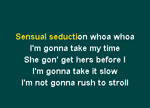 Sensual seduction whoa whoa
I'm gonna take my time

She gon' get hers before I
I'm gonna take it slow
I'm not gonna rush to stroll