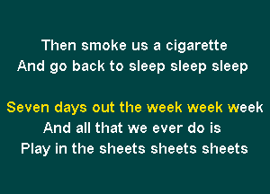 Then smoke us a cigarette
And go back to sleep sleep sleep

Seven days out the week week week
And all that we ever do is
Play in the sheets sheets sheets