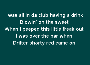 I was all in da club having a drink
Blowin' on the sweet
When I peeped this little freak out
I was over the bar when
Drifter shorty red came on