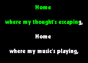 Home
where my Ihought's escaping,

Home

where my music's playing,