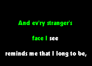 And ev'ry stranger's

face I see

reminds me that I long to be,
