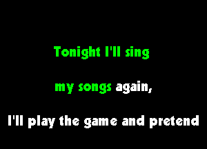 Tonight I'll sing

my songs again,

I'll play the game and pretend