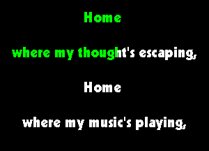 Home
where my Ihought's escaping,

Home

where my music's playing,