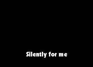 Silently for me