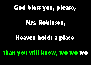 God bless you, please,

Mrs. Robinson,

Heaven holds a place

than you will know, wo wo wo