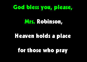 God bless you, please,

Mrs. Robinson,

Heaven holds a place

for those who pray