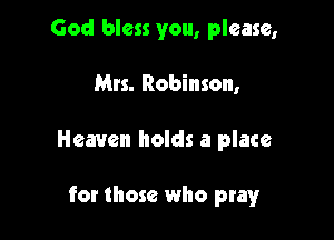 God bless you, please,

Mrs. Robinson,

Heaven holds a place

for those who pray