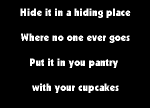 Hide it in a hiding place

Where no one ever goes

Put it in you pantryr

with your cupcakes