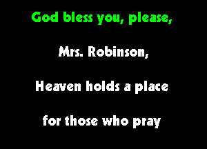 God bless you, please,

Mrs. Robinson,

Heaven holds a place

for those who pray