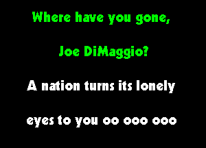 Where have you gone,

Joe DiMaggio?

A nation turns its lonely

eyes to you 00 000 000