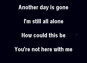 Another day is gone

I'm still all alone
How could this be

You're not here with me