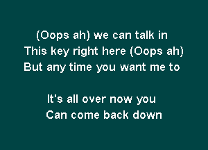 (Oops ah) we can talk in
This key right here (Oops ah)
But any time you want me to

It's all over now you
Can come back down
