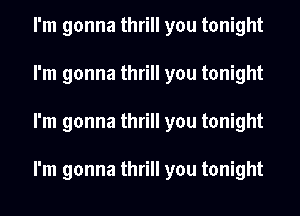 I'm gonna thrill you tonight
I'm gonna thrill you tonight
I'm gonna thrill you tonight

I'm gonna thrill you tonight