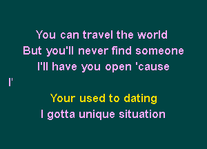 You can travel the world
But you'll never find someone
I'll have you open 'cause

Your used to dating
I gotta unique situation