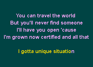 You can travel the world
But you'll never find someone
I'll have you open 'cause
I'm grown now certified and all that

I gotta unique situation